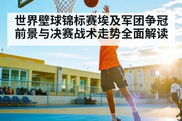 世界壁球锦标赛埃及军团争冠前景与决赛战术走势全面解读（Kaiyun）